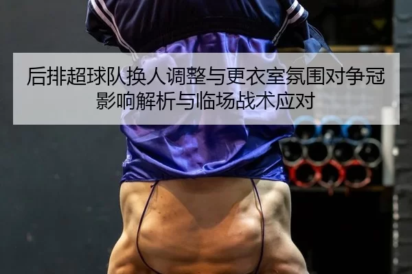 后排超球队换人调整与更衣室氛围对争冠影响解析与临场战术应对